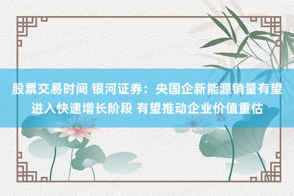 股票交易时间 银河证券：央国企新能源销量有望进入快速增长阶段 有望推动企业价值重估
