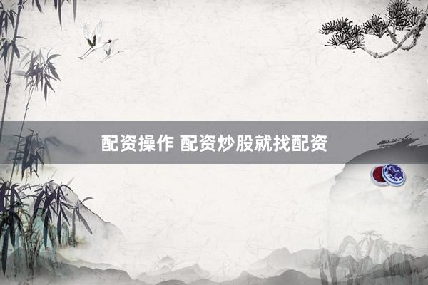 配资操作 配资炒股就找配资