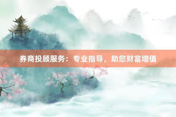 券商投顾服务：专业指导，助您财富增值