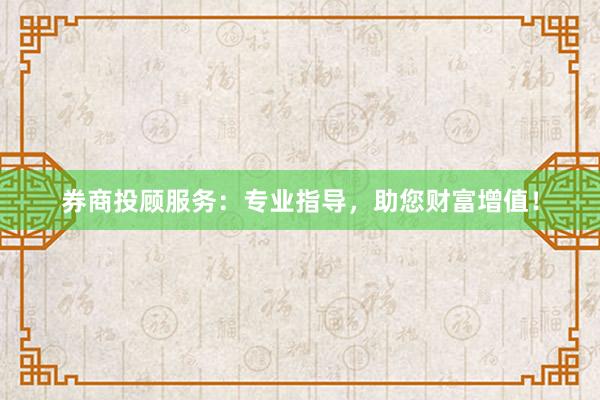 券商投顾服务：专业指导，助您财富增值！
