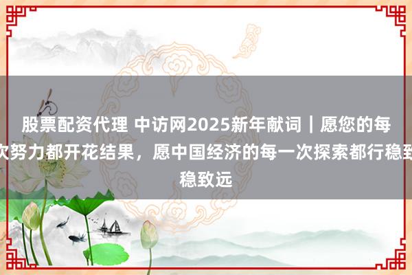 股票配资代理 中访网2025新年献词｜愿您的每一次努力都开花结果，愿中国经济的每一次探索都行稳致远