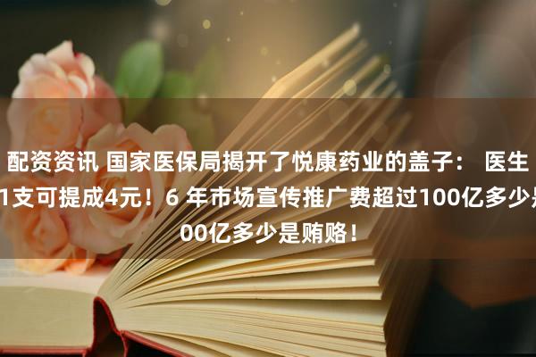 配资资讯 国家医保局揭开了悦康药业的盖子： 医生每使用1支可提成4元！6 年市场宣传推广费超过100亿多少是贿赂！