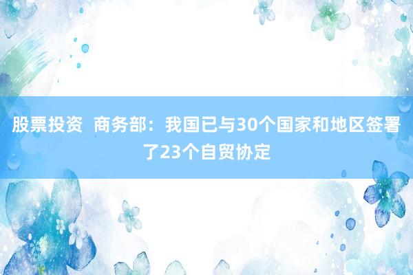 股票投资  商务部：我国已与30个国家和地区签署了23个自贸协定