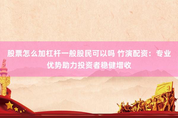 股票怎么加杠杆一般股民可以吗 竹演配资：专业优势助力投资者稳健增收