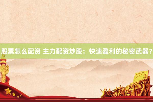 股票怎么配资 主力配资炒股：快速盈利的秘密武器？