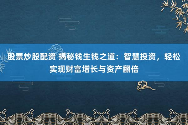 股票炒股配资 揭秘钱生钱之道：智慧投资，轻松实现财富增长与资产翻倍