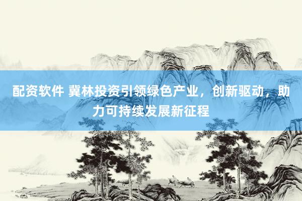 配资软件 冀林投资引领绿色产业，创新驱动，助力可持续发展新征程