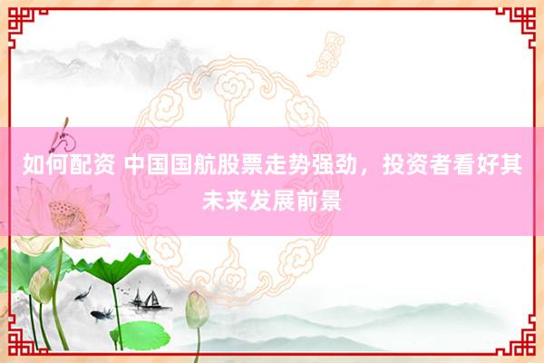 如何配资 中国国航股票走势强劲，投资者看好其未来发展前景