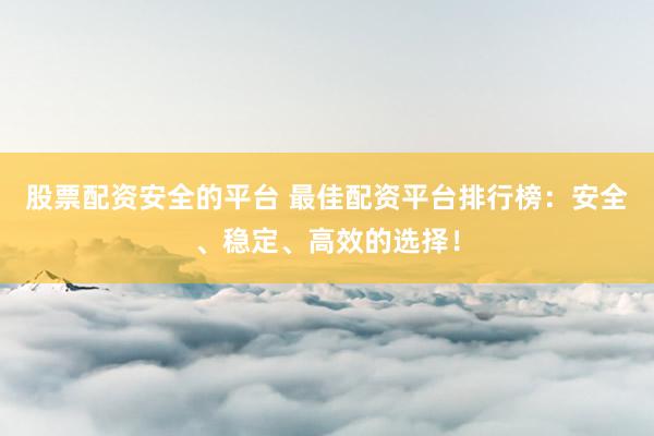 股票配资安全的平台 最佳配资平台排行榜：安全、稳定、高效的选择！