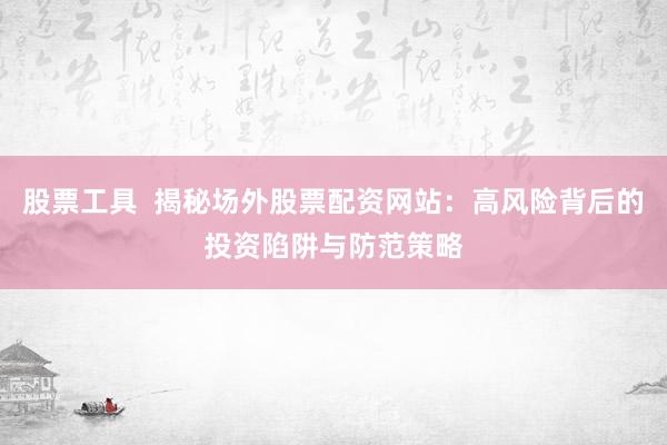 股票工具  揭秘场外股票配资网站：高风险背后的投资陷阱与防范策略