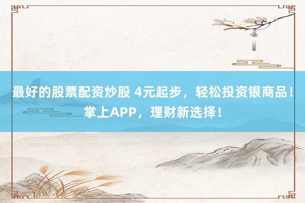 最好的股票配资炒股 4元起步，轻松投资银商品！掌上APP，理财新选择！