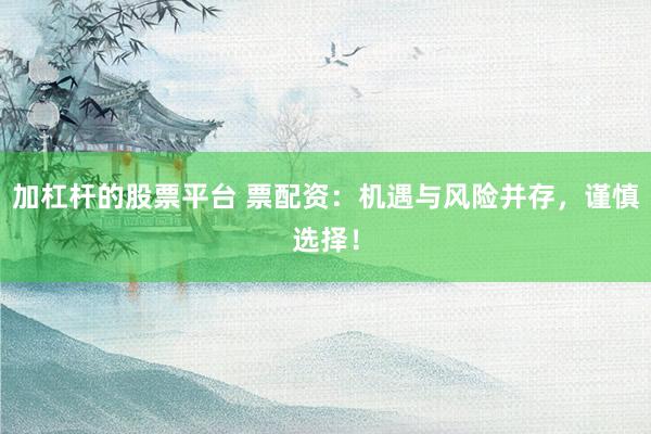 加杠杆的股票平台 票配资：机遇与风险并存，谨慎选择！