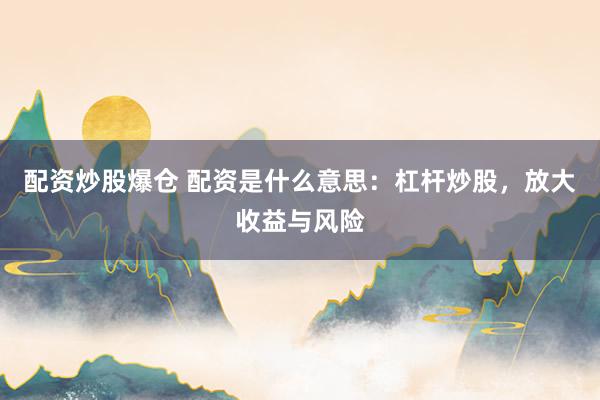 配资炒股爆仓 配资是什么意思：杠杆炒股，放大收益与风险