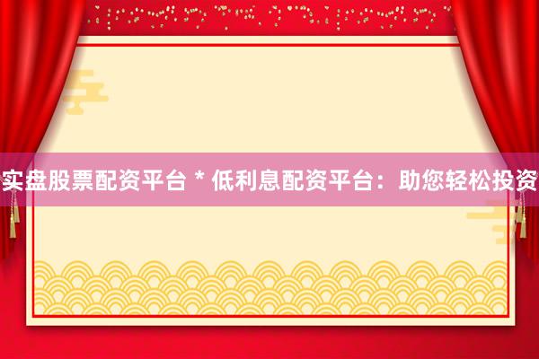 实盘股票配资平台 * 低利息配资平台：助您轻松投资