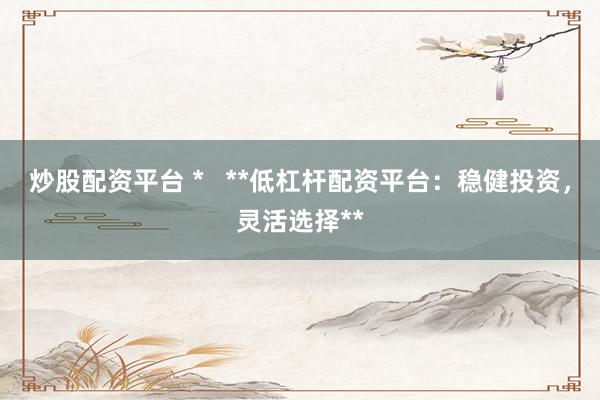 炒股配资平台 *   **低杠杆配资平台：稳健投资，灵活选择**