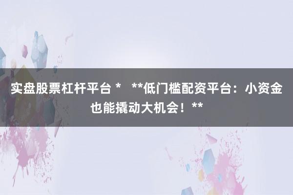 实盘股票杠杆平台 *   **低门槛配资平台：小资金也能撬动大机会！**