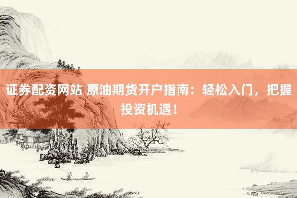 证券配资网站 原油期货开户指南：轻松入门，把握投资机遇！