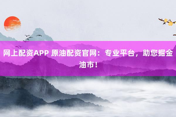 网上配资APP 原油配资官网：专业平台，助您掘金油市！