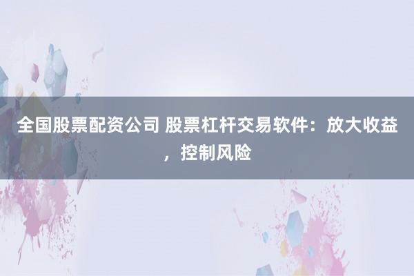 全国股票配资公司 股票杠杆交易软件：放大收益，控制风险