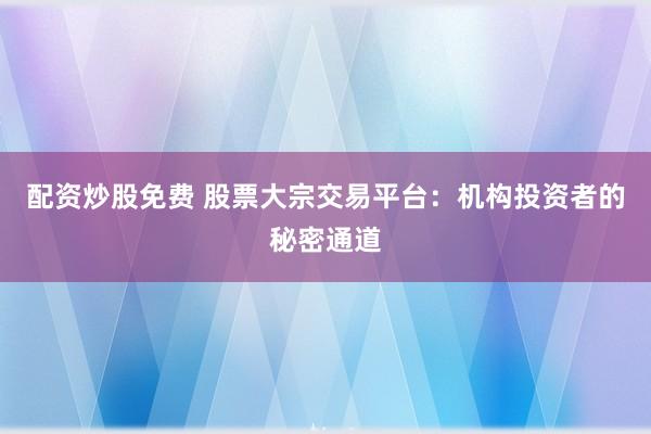配资炒股免费 股票大宗交易平台：机构投资者的秘密通道