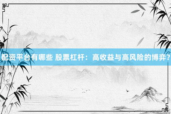 配资平台有哪些 股票杠杆：高收益与高风险的博弈？