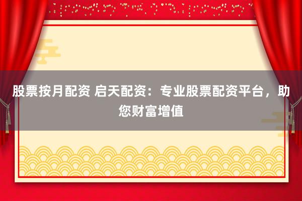 股票按月配资 启天配资：专业股票配资平台，助您财富增值