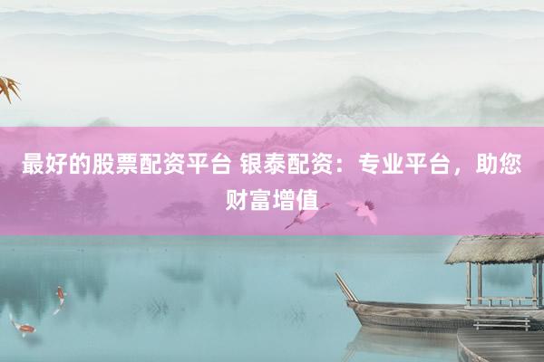 最好的股票配资平台 银泰配资：专业平台，助您财富增值
