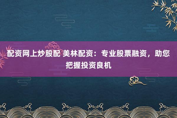 配资网上炒股配 美林配资：专业股票融资，助您把握投资良机