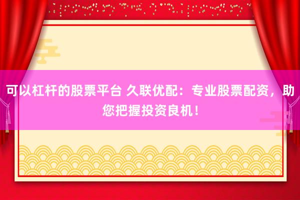 可以杠杆的股票平台 久联优配：专业股票配资，助您把握投资良机！