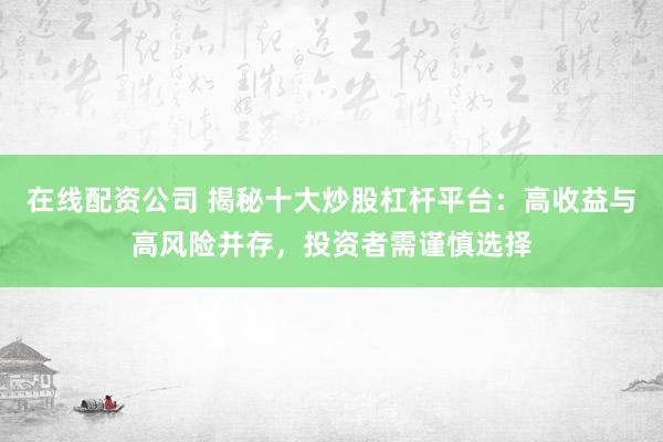 在线配资公司 揭秘十大炒股杠杆平台：高收益与高风险并存，投资者需谨慎选择