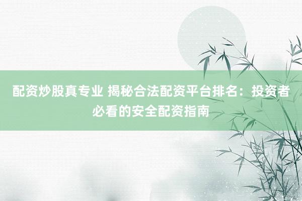 配资炒股真专业 揭秘合法配资平台排名：投资者必看的安全配资指南