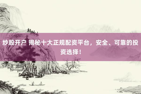 炒股开户 揭秘十大正规配资平台，安全、可靠的投资选择！