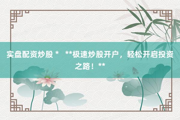 实盘配资炒股 *   **极速炒股开户，轻松开启投资之路！**