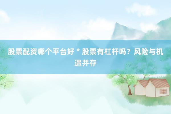 股票配资哪个平台好 * 股票有杠杆吗？风险与机遇并存