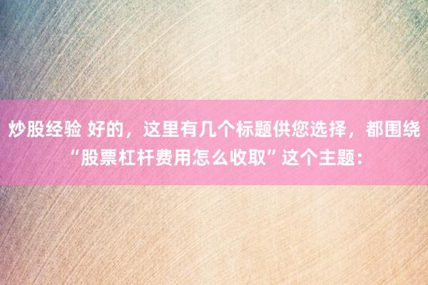 炒股经验 好的，这里有几个标题供您选择，都围绕“股票杠杆费用怎么收取”这个主题：
