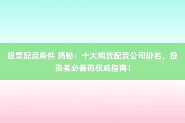 股票配资条件 揭秘：十大期货配资公司排名，投资者必备的权威指南！