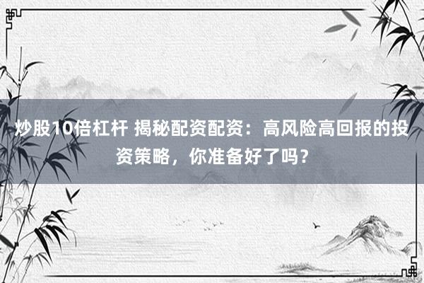 炒股10倍杠杆 揭秘配资配资：高风险高回报的投资策略，你准备好了吗？
