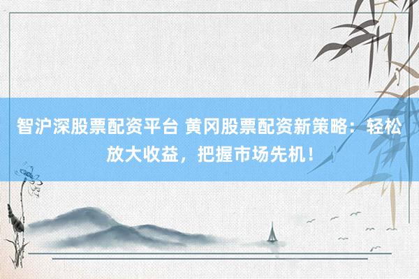 智沪深股票配资平台 黄冈股票配资新策略：轻松放大收益，把握市场先机！