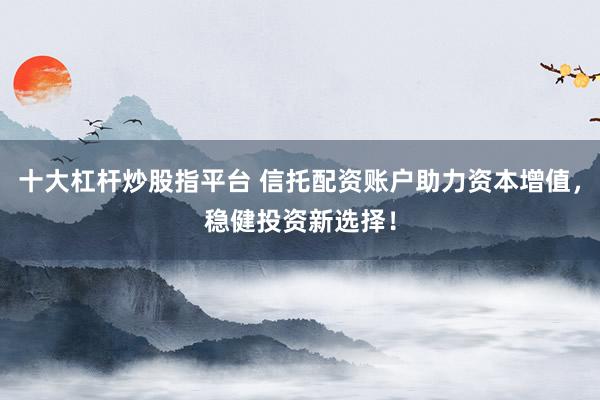 十大杠杆炒股指平台 信托配资账户助力资本增值，稳健投资新选择！