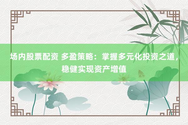 场内股票配资 多盈策略：掌握多元化投资之道，稳健实现资产增值