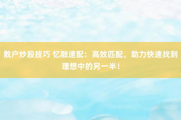 散户炒股技巧 忆融速配：高效匹配，助力快速找到理想中的另一半！
