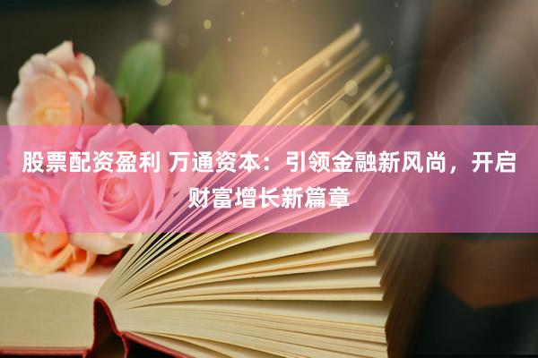 股票配资盈利 万通资本：引领金融新风尚，开启财富增长新篇章