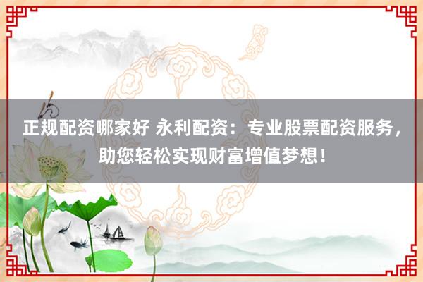 正规配资哪家好 永利配资：专业股票配资服务，助您轻松实现财富增值梦想！