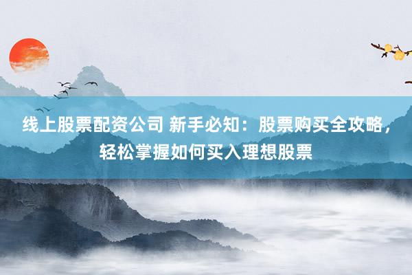 线上股票配资公司 新手必知：股票购买全攻略，轻松掌握如何买入理想股票