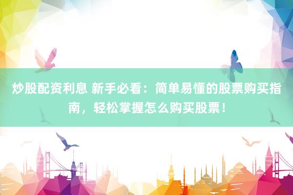 炒股配资利息 新手必看：简单易懂的股票购买指南，轻松掌握怎么购买股票！