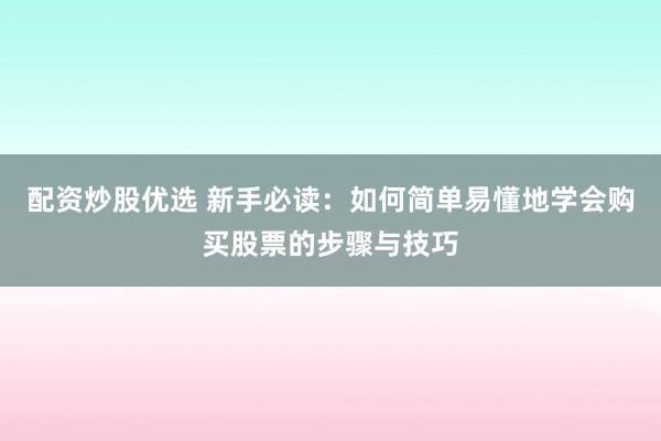 配资炒股优选 新手必读：如何简单易懂地学会购买股票的步骤与技巧
