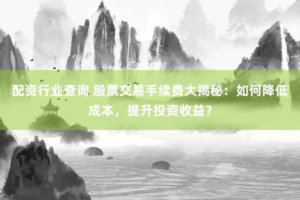 配资行业查询 股票交易手续费大揭秘：如何降低成本，提升投资收益？