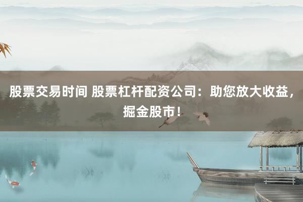 股票交易时间 股票杠杆配资公司：助您放大收益，掘金股市！