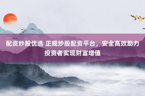 配资炒股优选 正规炒股配资平台，安全高效助力投资者实现财富增值