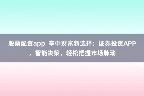 股票配资app  掌中财富新选择：证券投资APP，智能决策，轻松把握市场脉动